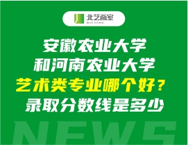 安徽农业大学和河南农业大学艺术类专业哪个好？录取分数线是多少