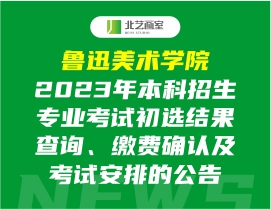 鲁迅美术学院2023年本科招生专业考试初选结果查询、缴费确认及考试安排的公告
